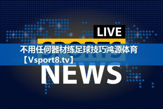 不用任何器材练足球技巧鸿源体育