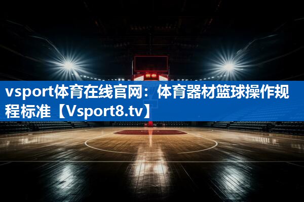 vsport体育在线官网：体育器材篮球操作规程标准